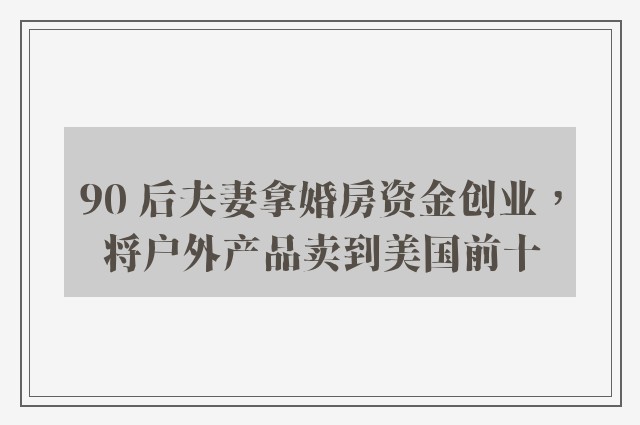 90 后夫妻拿婚房资金创业，将户外产品卖到美国前十