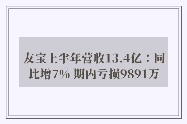 友宝上半年营收13.4亿：同比增7% 期内亏损9891万