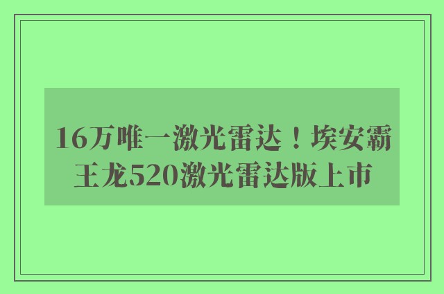 16万唯一激光雷达！埃安霸王龙520激光雷达版上市