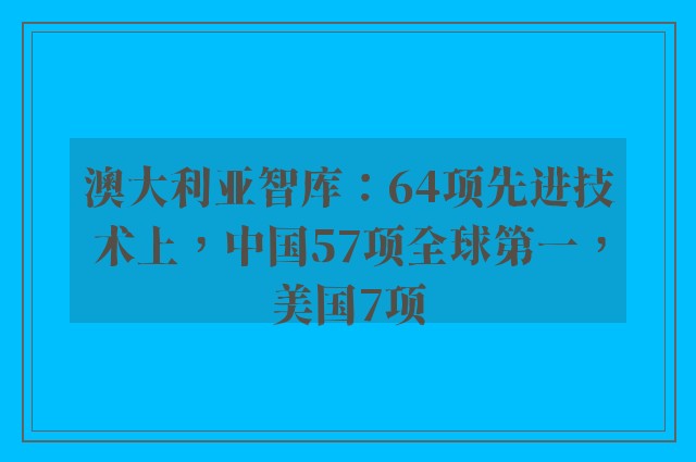 澳大利亚智库：64项先进技术上，中国57项全球第一，美国7项