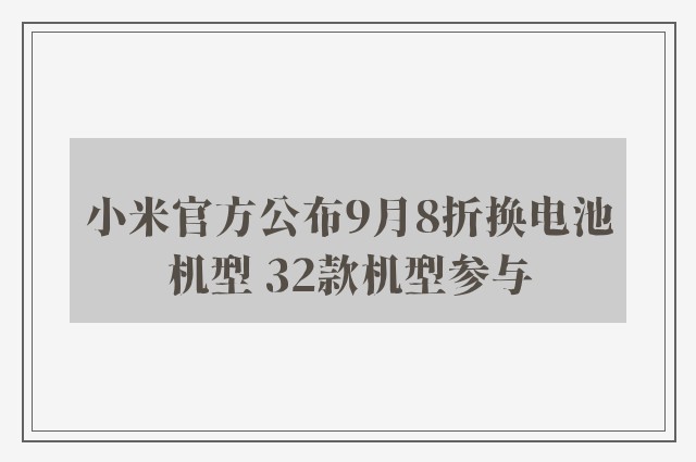 小米官方公布9月8折换电池机型 32款机型参与