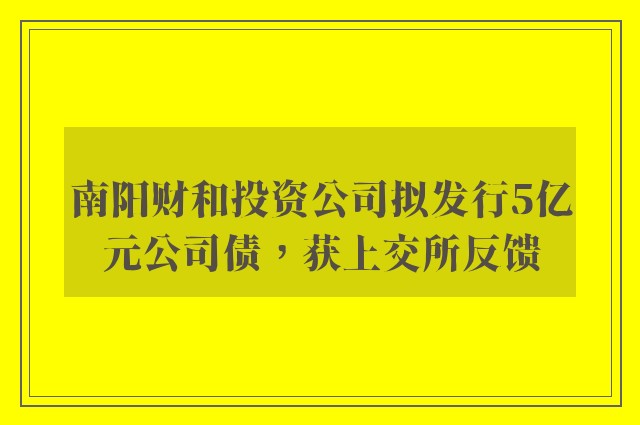 南阳财和投资公司拟发行5亿元公司债，获上交所反馈