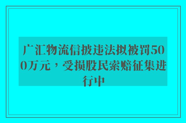 广汇物流信披违法拟被罚500万元，受损股民索赔征集进行中