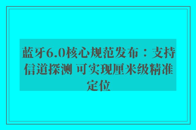 蓝牙6.0核心规范发布：支持信道探测 可实现厘米级精准定位