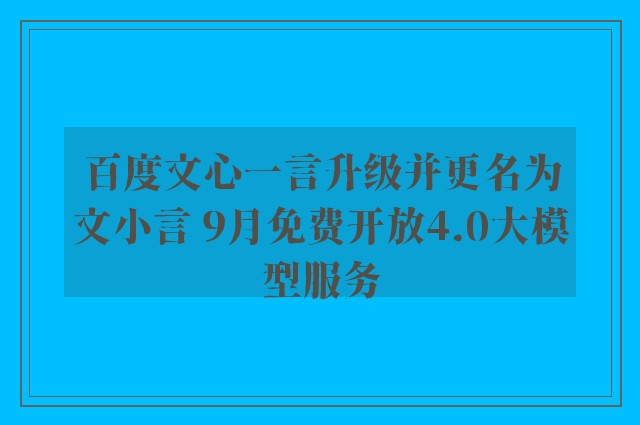 百度文心一言升级并更名为文小言 9月免费开放4.0大模型服务