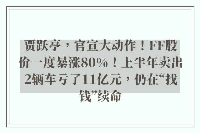 贾跃亭，官宣大动作！FF股价一度暴涨80%！上半年卖出2辆车亏了11亿元，仍在“找钱”续命