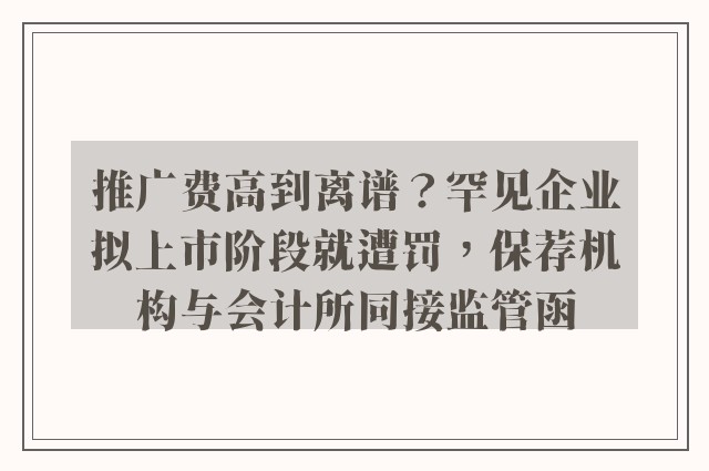 推广费高到离谱？罕见企业拟上市阶段就遭罚，保荐机构与会计所同接监管函