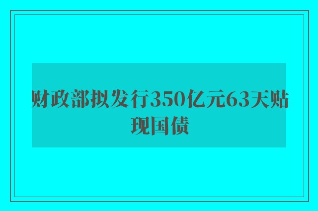 财政部拟发行350亿元63天贴现国债