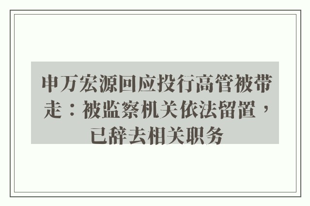 申万宏源回应投行高管被带走：被监察机关依法留置，已辞去相关职务