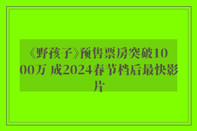 《野孩子》预售票房突破1000万 成2024春节档后最快影片