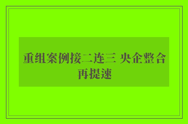 重组案例接二连三 央企整合再提速