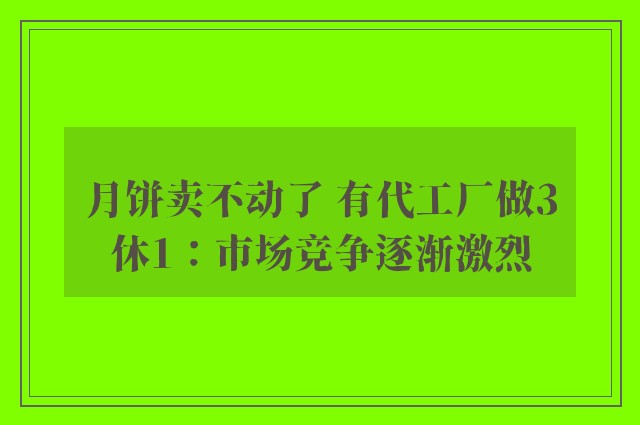 月饼卖不动了 有代工厂做3休1：市场竞争逐渐激烈