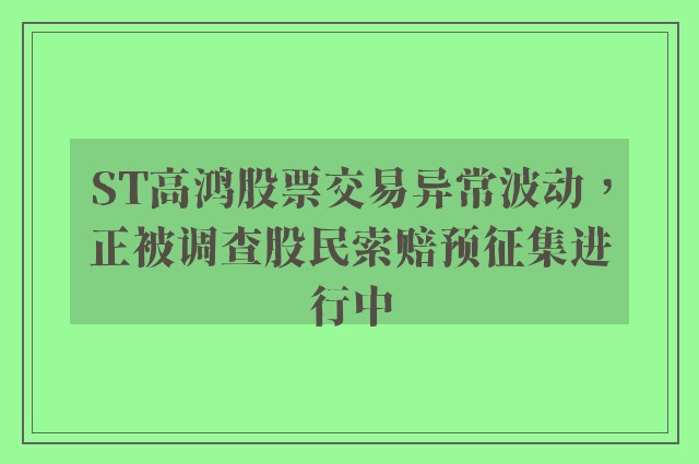 ST高鸿股票交易异常波动，正被调查股民索赔预征集进行中