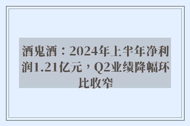 酒鬼酒：2024年上半年净利润1.21亿元，Q2业绩降幅环比收窄