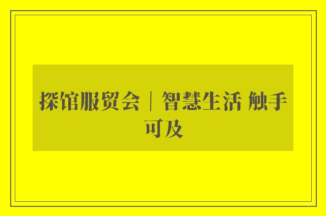 探馆服贸会｜智慧生活 触手可及