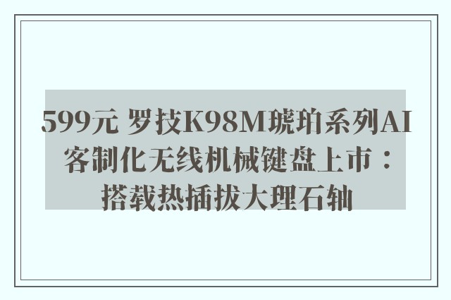 599元 罗技K98M琥珀系列AI客制化无线机械键盘上市：搭载热插拔大理石轴