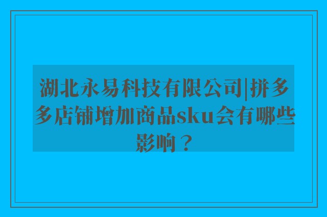 湖北永易科技有限公司|拼多多店铺增加商品sku会有哪些影响？