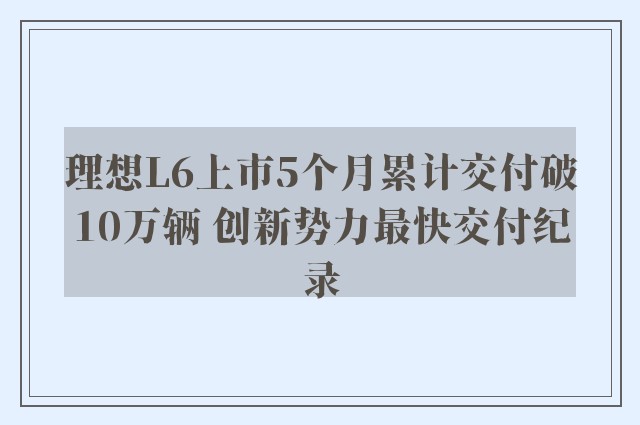 理想L6上市5个月累计交付破10万辆 创新势力最快交付纪录