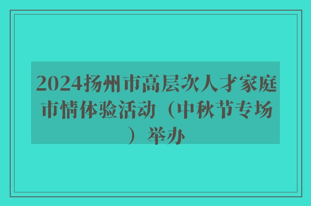 2024扬州市高层次人才家庭市情体验活动（中秋节专场）举办