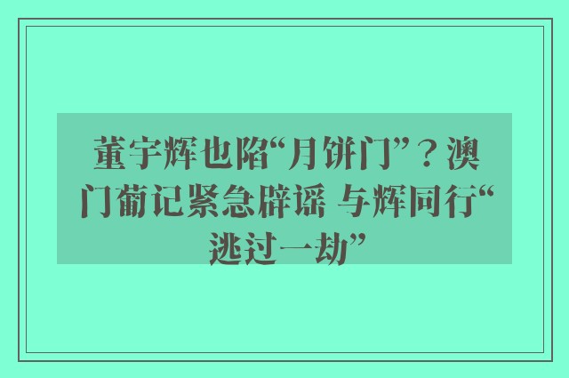 董宇辉也陷“月饼门”？澳门葡记紧急辟谣 与辉同行“逃过一劫”