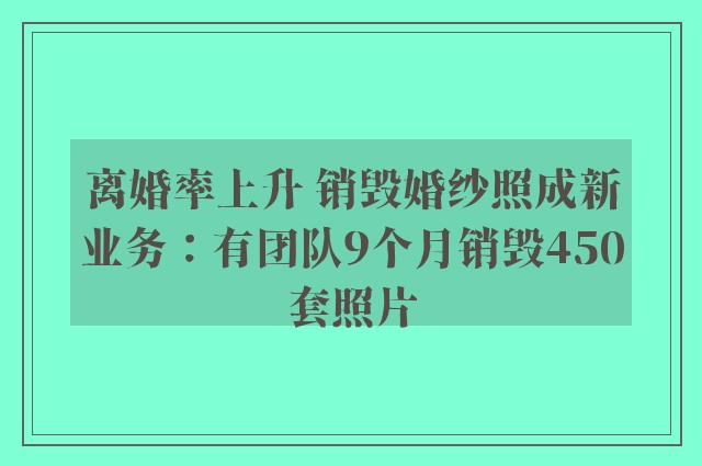 离婚率上升 销毁婚纱照成新业务：有团队9个月销毁450套照片