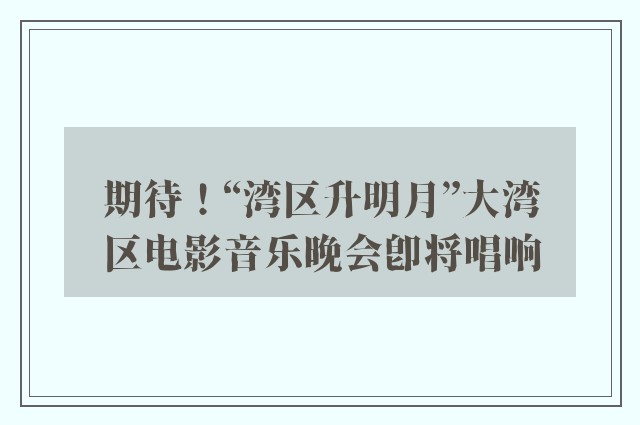 期待！“湾区升明月”大湾区电影音乐晚会即将唱响