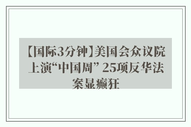 【国际3分钟】美国会众议院上演“中国周” 25项反华法案显癫狂