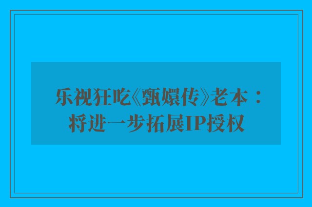 乐视狂吃《甄嬛传》老本：将进一步拓展IP授权