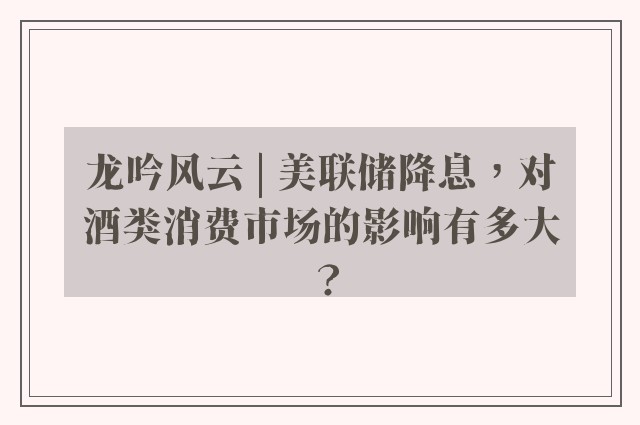 龙吟风云 | 美联储降息，对酒类消费市场的影响有多大？