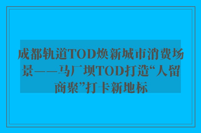 成都轨道TOD焕新城市消费场景——马厂坝TOD打造“人留商聚”打卡新地标