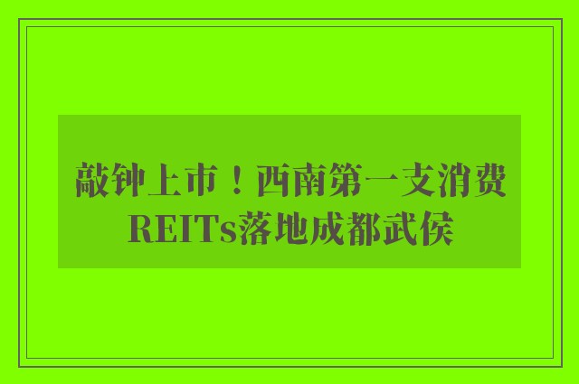 敲钟上市！西南第一支消费REITs落地成都武侯