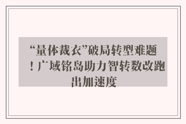 “量体裁衣”破局转型难题！广域铭岛助力智转数改跑出加速度