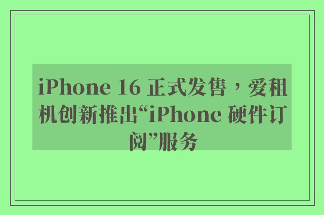 iPhone 16 正式发售，爱租机创新推出“iPhone 硬件订阅”服务