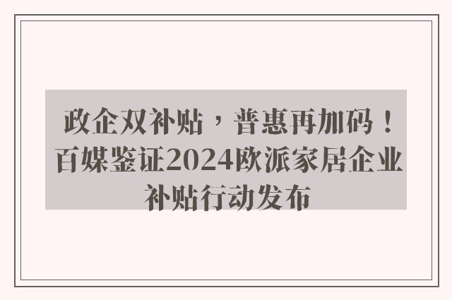 政企双补贴，普惠再加码！百媒鉴证2024欧派家居企业补贴行动发布