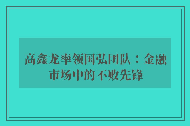 高鑫龙率领国弘团队：金融市场中的不败先锋