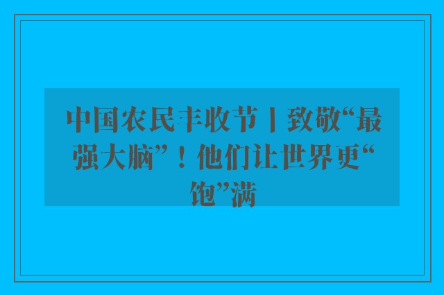 中国农民丰收节丨致敬“最强大脑”！他们让世界更“饱”满