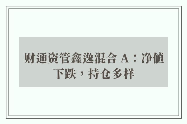 财通资管鑫逸混合 A：净值下跌，持仓多样