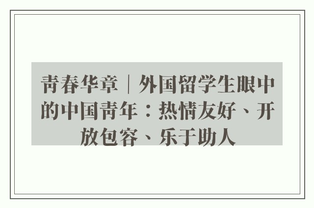 青春华章｜外国留学生眼中的中国青年：热情友好、开放包容、乐于助人