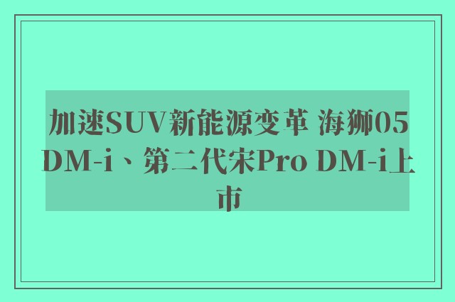 加速SUV新能源变革 海狮05DM-i、第二代宋Pro DM-i上市