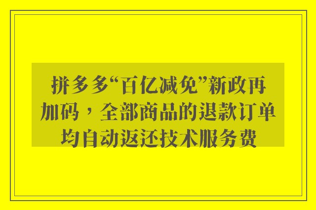 拼多多“百亿减免”新政再加码，全部商品的退款订单均自动返还技术服务费