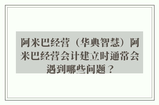 阿米巴经营（华典智慧）阿米巴经营会计建立时通常会遇到哪些问题？