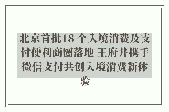 北京首批18 个入境消费及支付便利商圈落地 王府井携手微信支付共创入境消费新体验