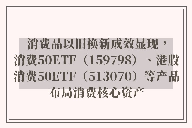 消费品以旧换新成效显现，消费50ETF（159798）、港股消费50ETF（513070）等产品布局消费核心资产