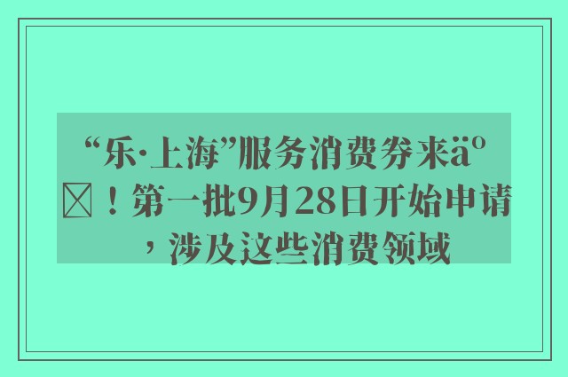 “乐·上海”服务消费券来了！第一批9月28日开始申请，涉及这些消费领域