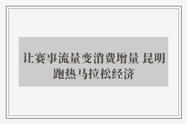 让赛事流量变消费增量 昆明跑热马拉松经济