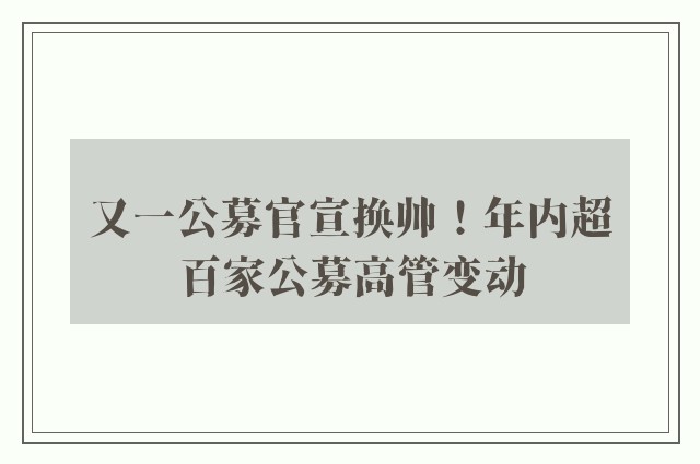 又一公募官宣换帅！年内超百家公募高管变动