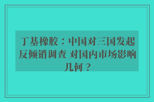 丁基橡胶：中国对三国发起反倾销调查 对国内市场影响几何？