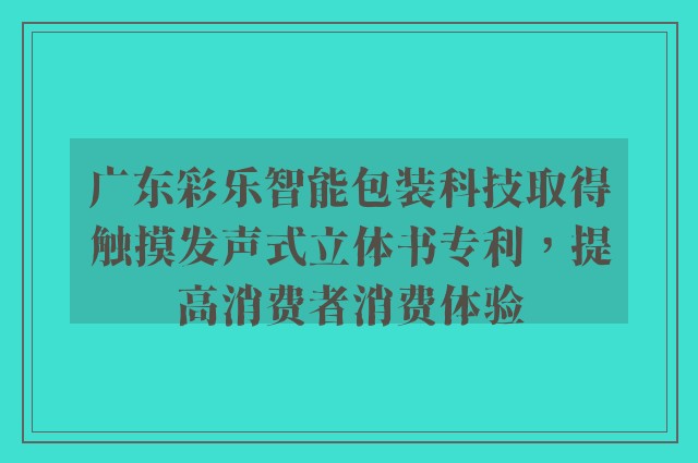 广东彩乐智能包装科技取得触摸发声式立体书专利，提高消费者消费体验