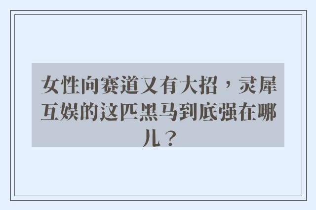 女性向赛道又有大招，灵犀互娱的这匹黑马到底强在哪儿？