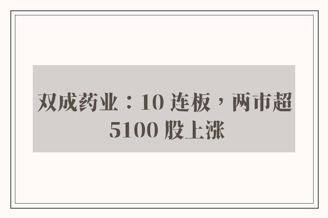 双成药业：10 连板，两市超 5100 股上涨